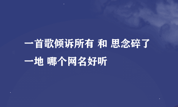 一首歌倾诉所有 和 思念碎了一地 哪个网名好听