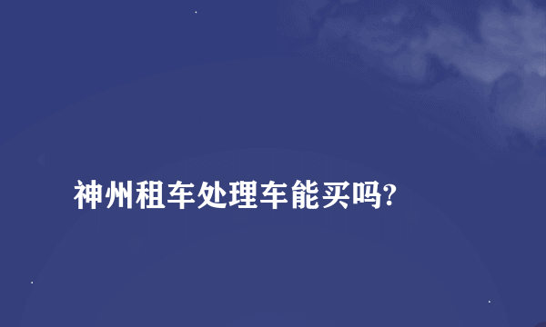 
神州租车处理车能买吗?
