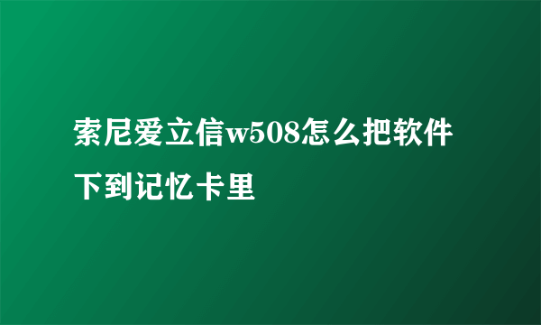 索尼爱立信w508怎么把软件下到记忆卡里