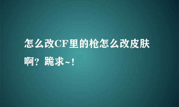 怎么改CF里的枪怎么改皮肤啊？跪求~！