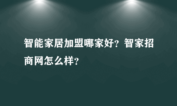 智能家居加盟哪家好？智家招商网怎么样？