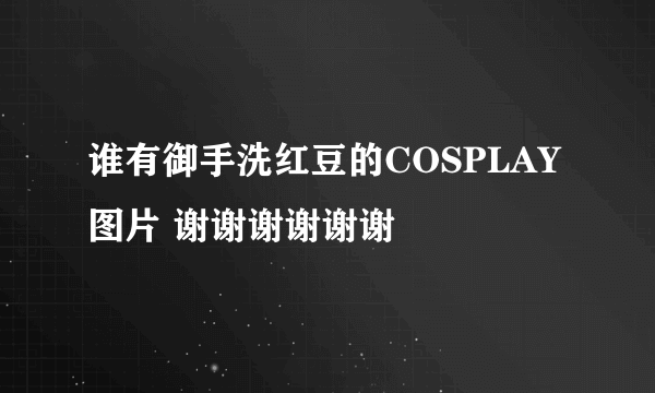 谁有御手洗红豆的COSPLAY图片 谢谢谢谢谢谢