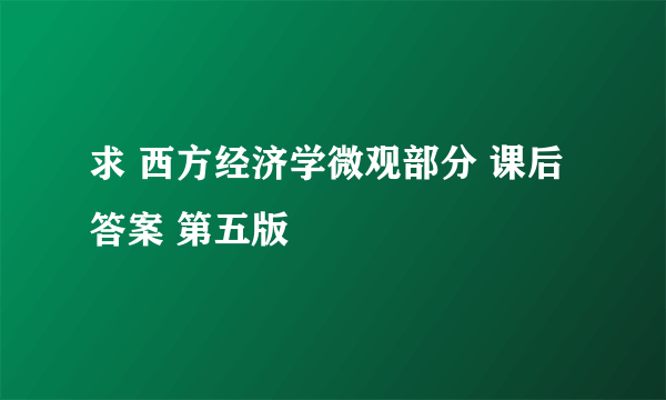 求 西方经济学微观部分 课后答案 第五版