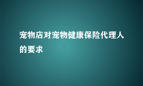 宠物店对宠物健康保险代理人的要求