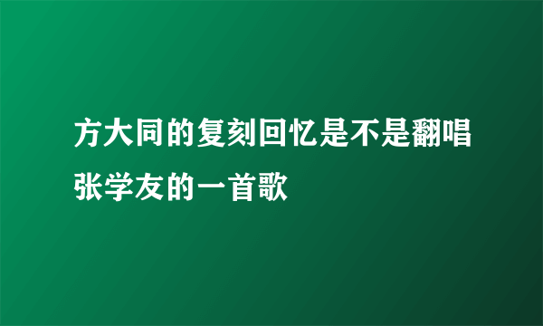 方大同的复刻回忆是不是翻唱张学友的一首歌