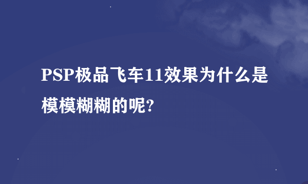 PSP极品飞车11效果为什么是模模糊糊的呢?