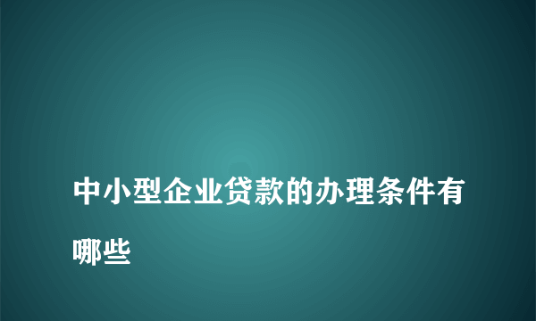 
中小型企业贷款的办理条件有哪些
