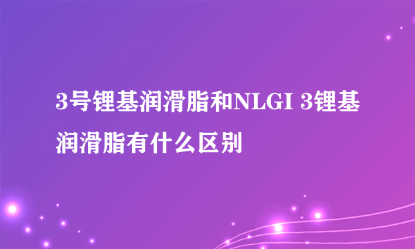 3号锂基润滑脂和NLGI 3锂基润滑脂有什么区别