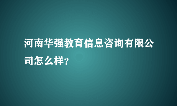 河南华强教育信息咨询有限公司怎么样？