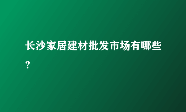 长沙家居建材批发市场有哪些？