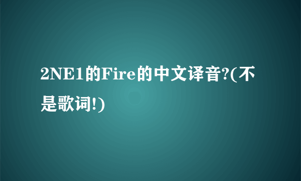 2NE1的Fire的中文译音?(不是歌词!)