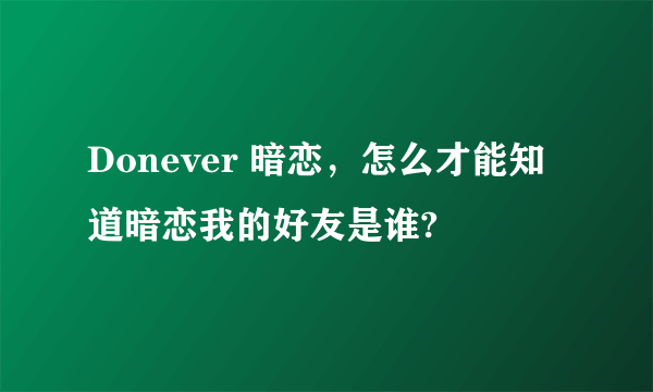 Donever 暗恋，怎么才能知道暗恋我的好友是谁?