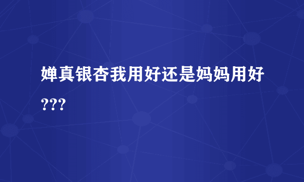 婵真银杏我用好还是妈妈用好???