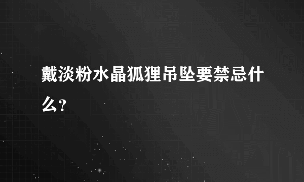 戴淡粉水晶狐狸吊坠要禁忌什么？