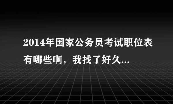 2014年国家公务员考试职位表有哪些啊，我找了好久都找不到，谁能告诉我在哪里可以看到啊？