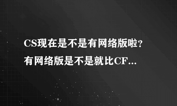 CS现在是不是有网络版啦？ 有网络版是不是就比CF好玩啦？