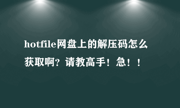 hotfile网盘上的解压码怎么获取啊？请教高手！急！！