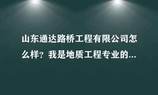 山东通达路桥工程有限公司怎么样？我是地质工程专业的本科生，有知道这个公司的吗