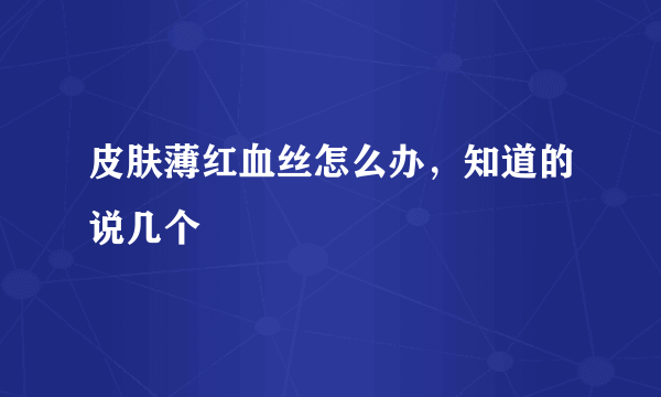 皮肤薄红血丝怎么办，知道的说几个