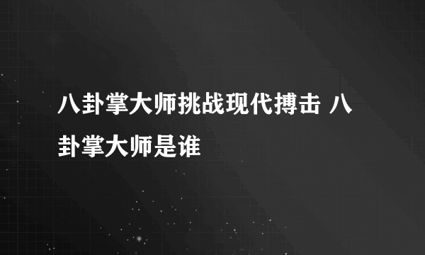 八卦掌大师挑战现代搏击 八卦掌大师是谁