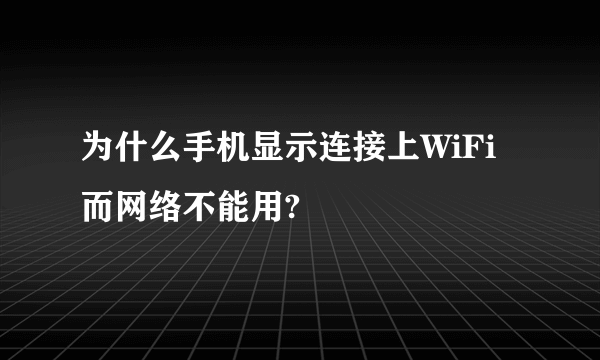 为什么手机显示连接上WiFi而网络不能用?