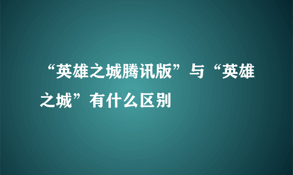 “英雄之城腾讯版”与“英雄之城”有什么区别