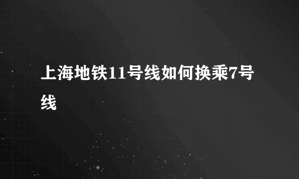 上海地铁11号线如何换乘7号线