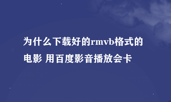 为什么下载好的rmvb格式的电影 用百度影音播放会卡