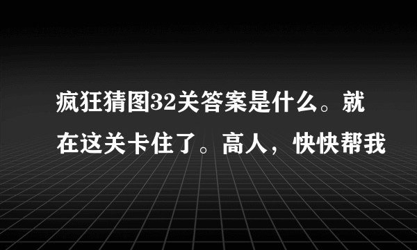 疯狂猜图32关答案是什么。就在这关卡住了。高人，快快帮我