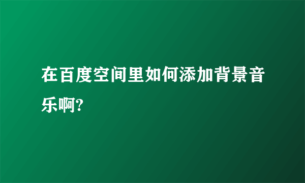 在百度空间里如何添加背景音乐啊?