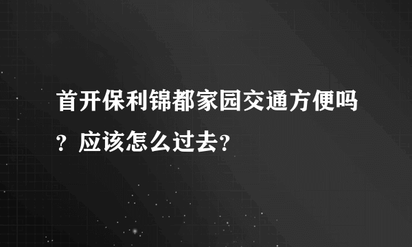 首开保利锦都家园交通方便吗？应该怎么过去？