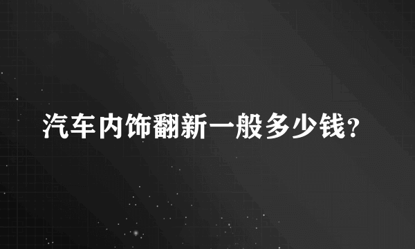 汽车内饰翻新一般多少钱？