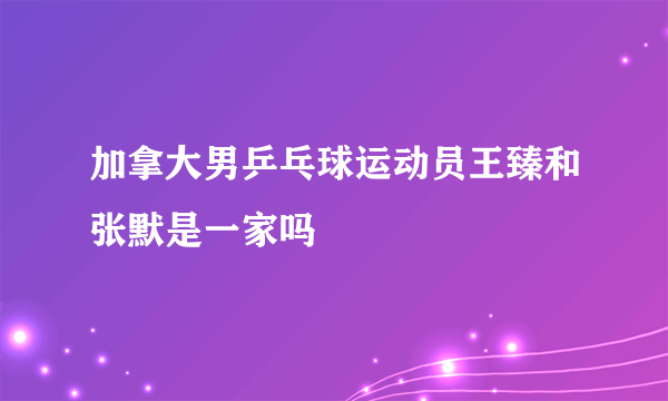 加拿大男乒乓球运动员王臻和张默是一家吗