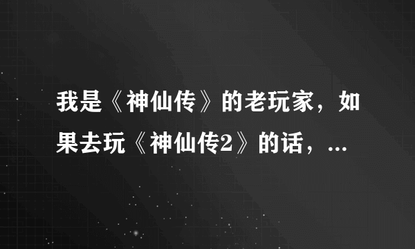 我是《神仙传》的老玩家，如果去玩《神仙传2》的话，有何好处？