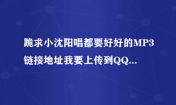 跪求小沈阳唱都要好好的MP3链接地址我要上传到QQ空间里~谢谢各位高手朋友指点小弟下~要没有=号的