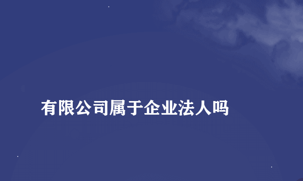 
有限公司属于企业法人吗
