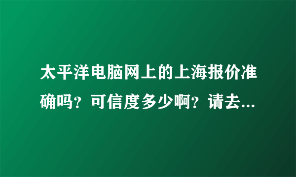 太平洋电脑网上的上海报价准确吗？可信度多少啊？请去过的人给个招。谢谢啦