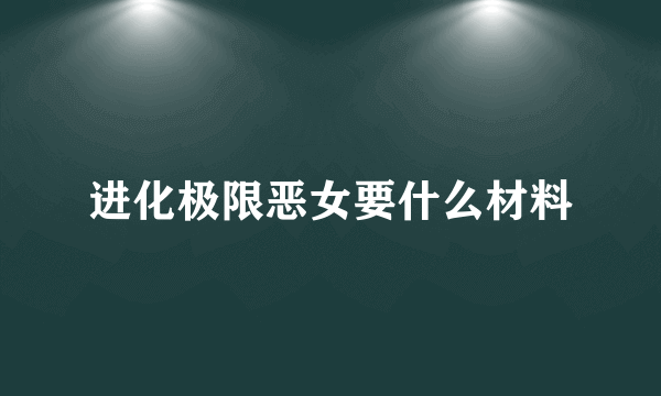 进化极限恶女要什么材料