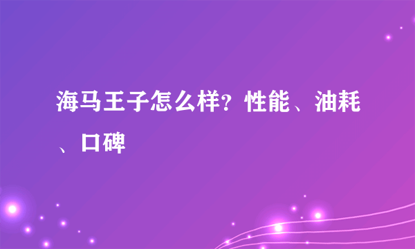 海马王子怎么样？性能、油耗、口碑