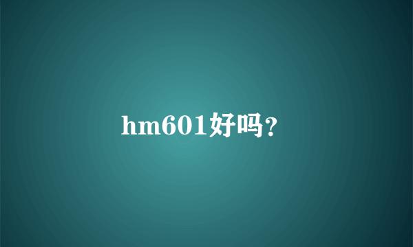 hm601好吗？