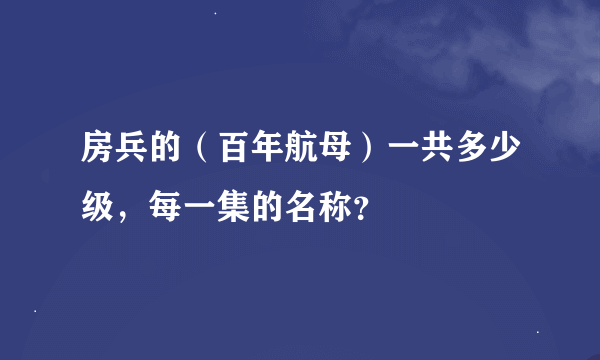 房兵的（百年航母）一共多少级，每一集的名称？