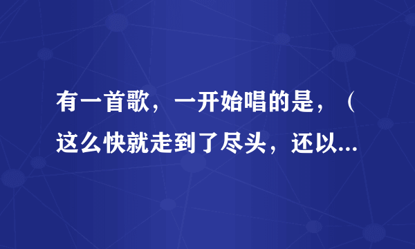 有一首歌，一开始唱的是，（这么快就走到了尽头，还以为彼此仍然拥有，虽然充满坎坷，我们却肩并肩的度过