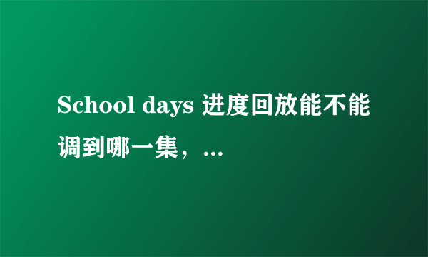 School days 进度回放能不能调到哪一集，哪一集。现在总是从头看，很累啊！