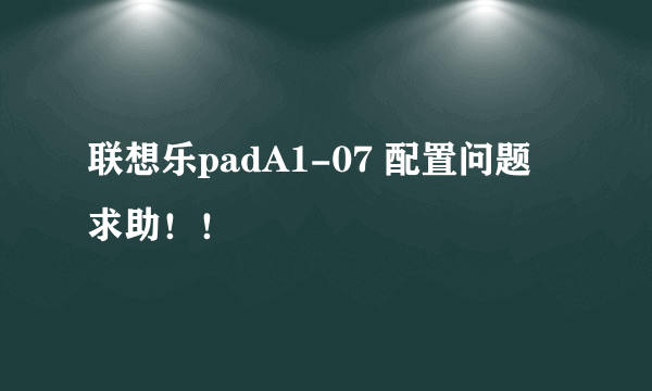 联想乐padA1-07 配置问题 求助！！