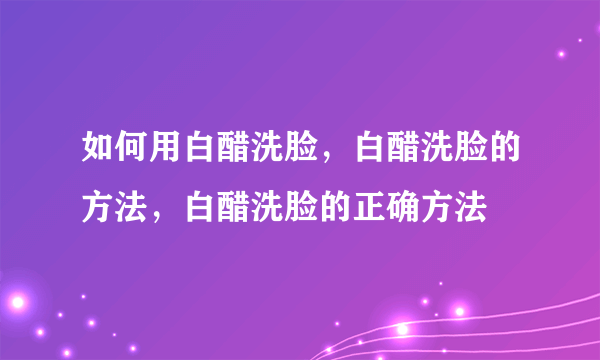 如何用白醋洗脸，白醋洗脸的方法，白醋洗脸的正确方法