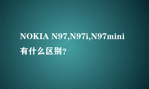 NOKIA N97,N97i,N97mini有什么区别？