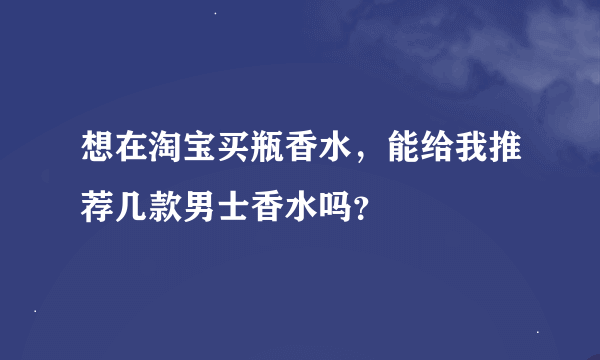 想在淘宝买瓶香水，能给我推荐几款男士香水吗？