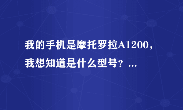 我的手机是摩托罗拉A1200，我想知道是什么型号？请高人指点。