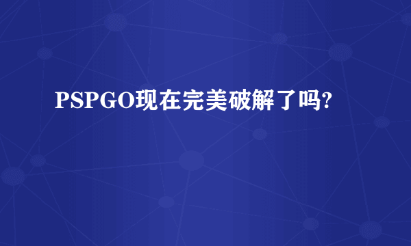 PSPGO现在完美破解了吗?