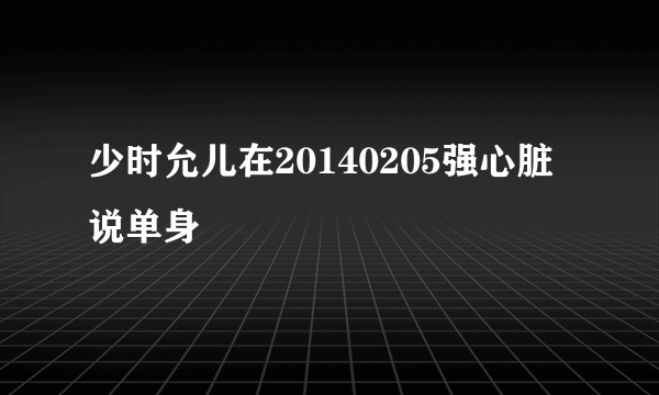 少时允儿在20140205强心脏说单身